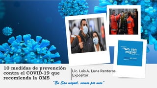 10 medidas de prevención
contra el COVID-19 que
recomienda la OMS
Lic. Luis A. Luna Renteros
Expositor
“En San miguel, vamos por mas”
 