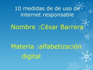 10 medidas de de uso de
internet responsable
Nombre :César Barrera
Materia :alfabetización
digital
 