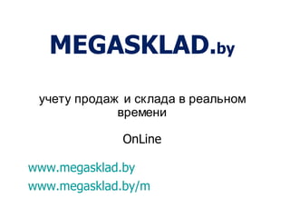 MEGASKLAD.by
 учету продаж и склада в реальном
             времени

             OnLine

www.megasklad.by
www.megasklad.by/m
 