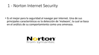 1 - Norton Internet Security
• Es el mejor para la seguridad al navegar por internet. Una de sus
principales características es la detección de 'malware', la cual se basa
en el análisis de su comportamiento como una amenaza.
 
