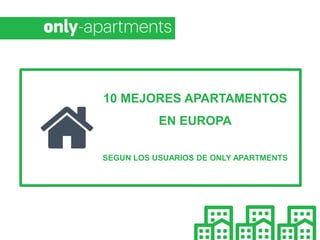 10 MEJORES APARTAMENTOS
EN EUROPA
Según los usuarios de Only-apartments
 