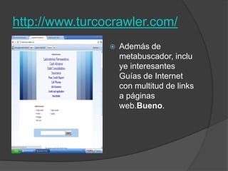 http://www.turcocrawler.com/ Además de metabuscador, incluye interesantes Guías de Internet con multitud de links a páginas web.Bueno. 