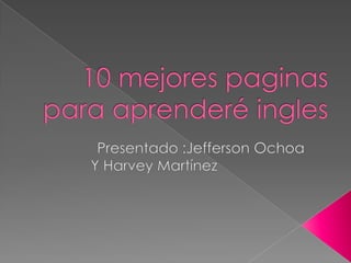 10 mejores paginas para aprenderé ingles Presentado :Jefferson Ochoa Y Harvey Martínez  