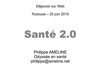 Déjeuner sur Web
Toulouse – 25 juin 2010
Santé 2.0
Philippe AMELINE
Odyssée en santé
philippe@ameline.net
 