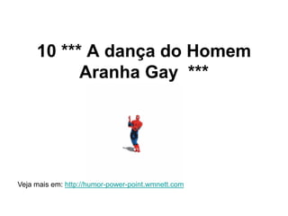 10 *** A dança do Homem
Aranha Gay ***
Veja mais em: http://humor-power-point.wmnett.com
 