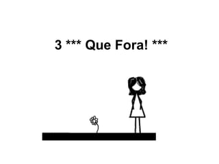 3 *** Que Fora! ***
 