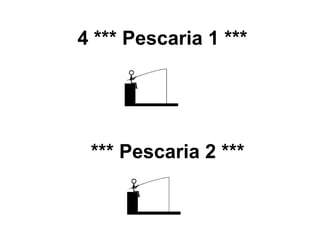 4 *** Pescaria 1 ***
*** Pescaria 2 ***
 