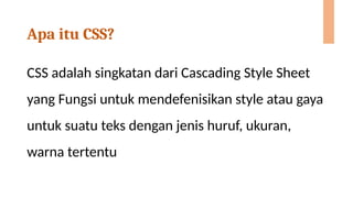 Apa itu CSS?
CSS adalah singkatan dari Cascading Style Sheet
yang Fungsi untuk mendefenisikan style atau gaya
untuk suatu teks dengan jenis huruf, ukuran,
warna tertentu
 