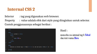 Internal CSS 2
Selector : tag yang digunakan web browser.
Property : value adalah efek dari style yang diinginkan untuk selector.
Contoh penggunaannya sebagai berikut :
Hasil :
 