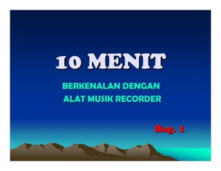 10 MENIT
BERKENALAN DENGAN
ALAT MUSIK RECORDER


                 Bag. 1
 