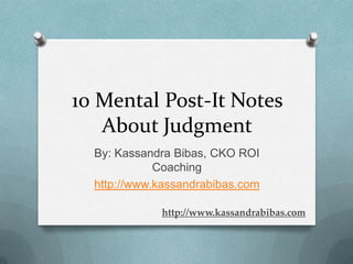 10 Mental Post-It Notes
   About Judgment
  By: Kassandra Bibas, CKO ROI
             Coaching
  http://www.kassandrabibas.com

             http://www.kassandrabibas.com
 