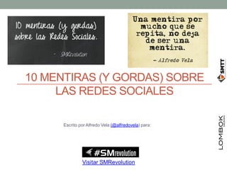 10 MENTIRAS (Y GORDAS) SOBRE
     LAS REDES SOCIALES

      Escrito por Alfredo Vela (@alfredovela) para:




               Visitar SMRevolution
 