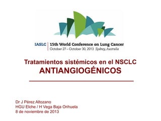 Tratamientos sistémicos en el NSCLC

ANTIANGIOGÉNICOS

Dr J Pérez Altozano
HGU Elche / H Vega Baja Orihuela
8 de noviembre de 2013

 