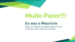 Muito Pazer!!!
Eu sou o Mauricio
Estou há 3 meses na cidade e quero muito
conhecer vocês, coders de Curitiba!
 