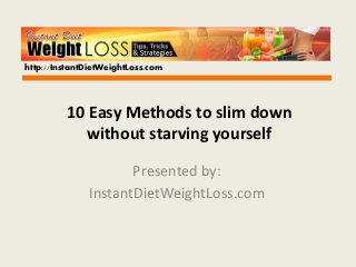 10 Easy Methods to slim down without starving yourself 
Presented by: 
InstantDietWeightLoss.com 
http://InstantDietWeightLoss.com  
