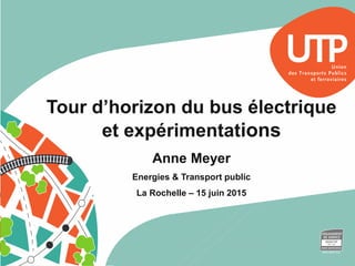 Tour d’horizon du bus électrique
et expérimentations
Anne Meyer
Energies & Transport public
La Rochelle – 15 juin 2015
 