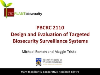 biosecurity built on science
PBCRC 2110
Design and Evaluation of Targeted
Biosecurity Surveillance Systems
Michael Renton and Maggie Triska
Plant Biosecurity Cooperative Research Centre
 
