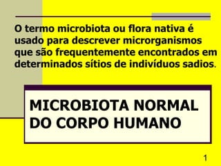 1
MICROBIOTA NORMAL
DO CORPO HUMANO
O termo microbiota ou flora nativa é
usado para descrever microrganismos
que são frequentemente encontrados em
determinados sítios de indivíduos sadios.
 