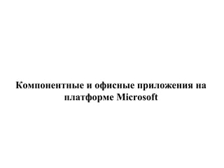 Компонентные и офисные приложения на
платформе Microsoft
 