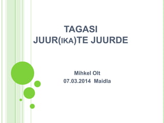 TAGASI
JUUR(IKA)TE JUURDE

Mihkel Olt
07.03.2014 Maidla

 