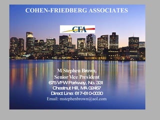 COHEN-FRIEDBERG ASSOCIATES M. Stephen Brown, Senior Vice President 675 VFW Parkway, No. 331  Chestnut Hill, MA 02467 Direct Line: 617-610-0030 Email: mstephenbrown@aol.com 