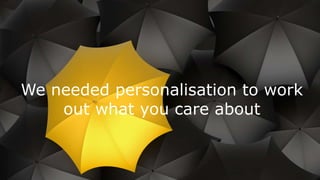 We needed personalisation to work
out what you care about
 