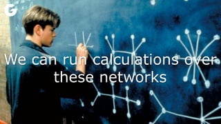 We can run calculations over
these networks
 