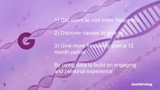 1) Get users to visit more frequently
2) Discover causes to give to
3) Give more frequently over a 12
month period
By using data to build an engaging
and personal experience
9
 