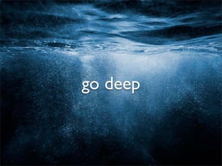 go deep
 