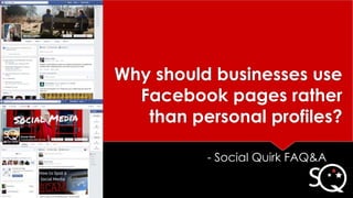 Why should businesses use
Facebook pages rather
than personal profiles?
- Social Quirk FAQ&A
 