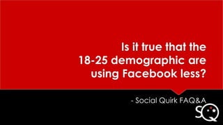 Is it true that the
18-25 demographic are
using Facebook less?
- Social Quirk FAQ&A
 