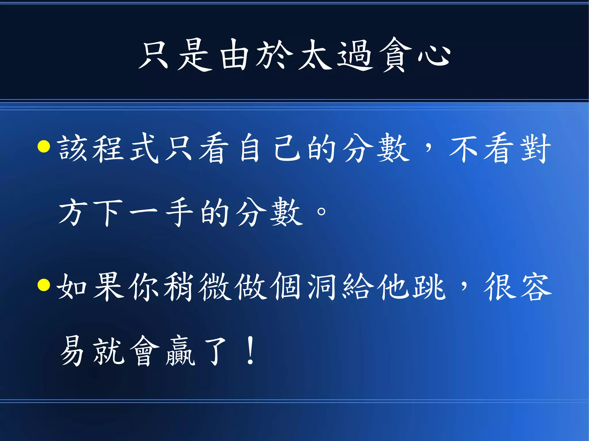 只是由於太過貪心
● 該程式只看自己的分數，不看對
方下一手的分數。
● 如果你稍微做個洞給他跳，很容
易就會贏了！
 