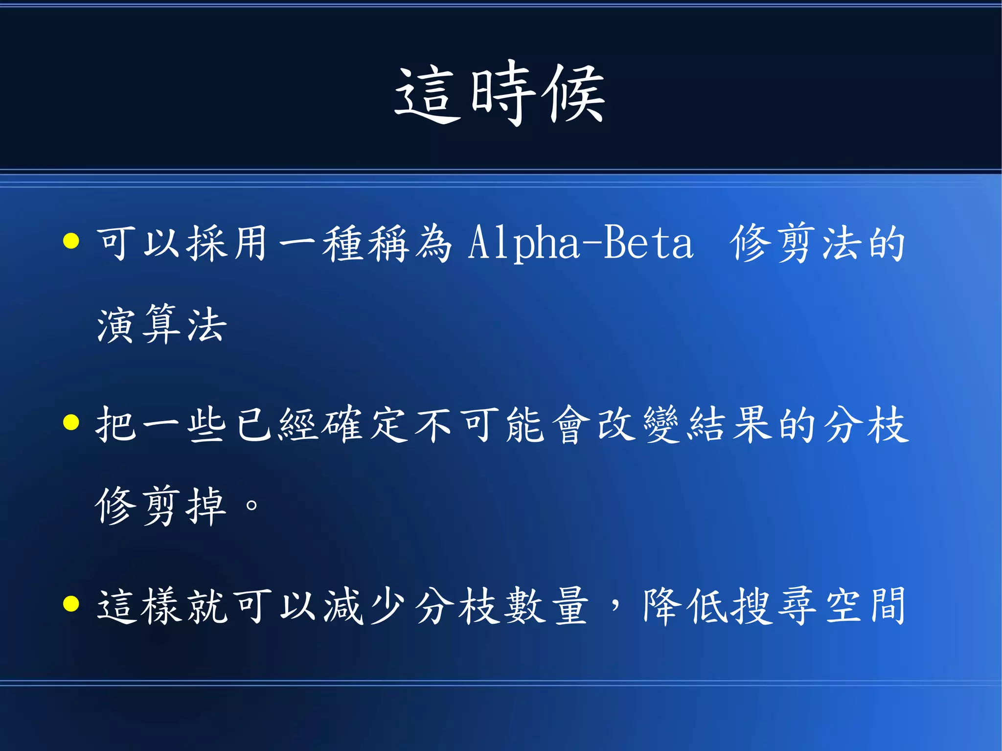 這時候
● 可以採用一種稱為 Alpha-Beta 修剪法的
演算法
● 把一些已經確定不可能會改變結果的分枝
修剪掉。
● 這樣就可以減少分枝數量，降低搜尋空間
 