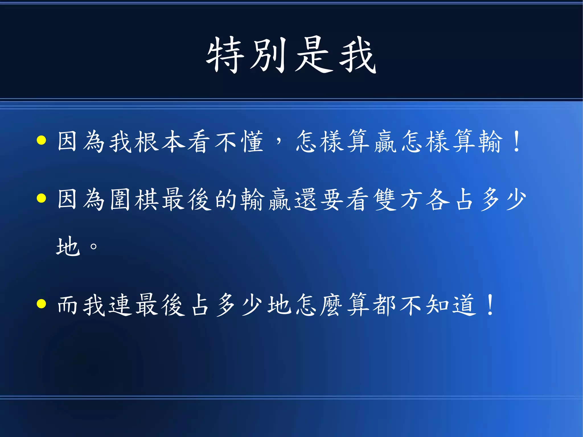 特別是我
● 因為我根本看不懂，怎樣算贏怎樣算輸！
● 因為圍棋最後的輸贏還要看雙方各占多少
地。
● 而我連最後占多少地怎麼算都不知道！
 