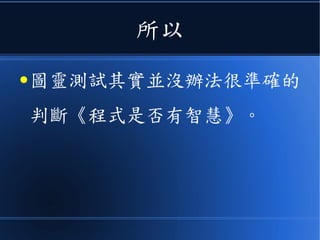 所以
● 圖靈測試其實並沒辦法很準確的
判斷《程式是否有智慧》。
 
