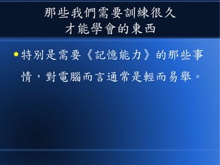 那些我們需要訓練很久
才能學會的東西
● 特別是需要《記憶能力》的那些事
情，對電腦而言通常是輕而易舉。
 