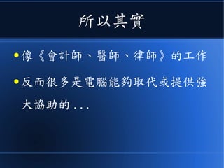 所以其實
● 像《會計師、醫師、律師》的工作
● 反而很多是電腦能夠取代或提供強
大協助的 ...
 