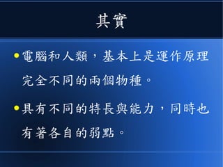 其實
● 電腦和人類，基本上是運作原理
完全不同的兩個物種。
● 具有不同的特長與能力，同時也
有著各自的弱點。
 