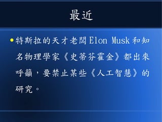 最近
● 特斯拉的天才老闆 Elon Musk 和知
名物理學家《史蒂芬霍金》都出來
呼籲，要禁止某些《人工智慧》的
研究。
 