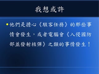 我想或許
● 他們是擔心《駭客任務》的那些事
情會發生，或者電腦會《入侵國防
部並發射核彈》之類的事情發生！
 