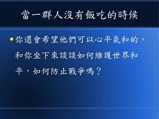 當一群人沒有飯吃的時候
● 你還會希望他們可以心平氣和的，
和你坐下來談談如何維護世界和
平，如何防止戰爭嗎？
 