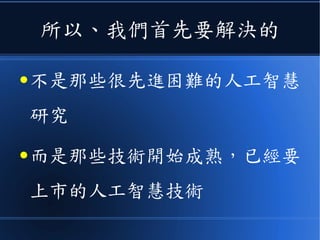 所以、我們首先要解決的
● 不是那些很先進困難的人工智慧
研究
● 而是那些技術開始成熟，已經要
上市的人工智慧技術
 