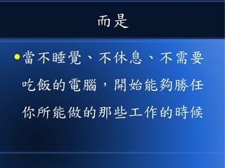 而是
●當不睡覺、不休息、不需要
吃飯的電腦，開始能夠勝任
你所能做的那些工作的時候
 