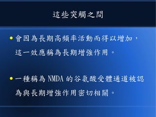 這些突觸之間
● 會因為長期高頻率活動而得以增加，
這一效應稱為長期增強作用。
● 一種稱為 NMDA 的受體通道被認為與長
期增強作用密切相關。
 