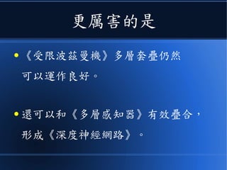 更厲害的是
● 《受限波茲曼機》多層套疊仍然
可以運作良好。
● 還可以和《多層感知器》有效疊合，
形成《深度神經網路》。
 