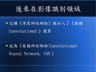 後來在影像識別領域
● 這種《深度神經網路》被加入了《捲積
Convolutional 》運算
● 成為《卷積神經網絡 Convolutional
Neural Network, CNN 》
 
