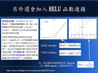另外還會加入 RELU 函數連接
直線版 Rectifier
平滑版 Softplus
註：這和傳統神經網路使用 Sigmoid
的《邏輯 logistic 》函數有所不同
http://www.cnblogs.com/neopenx/p/4453161.html
 