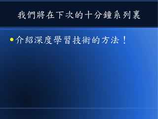 我們將在下次的十分鐘系列裏
● 介紹深度學習技術的方法！
 