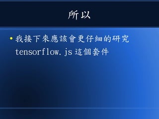 所以
● 我接下來應該會更仔細的研究
tensorflow.js 這個套件
 
