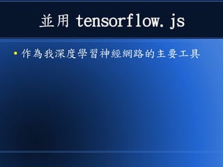 並用 tensorflow.js
● 作為我深度學習神經網路的主要工具
 